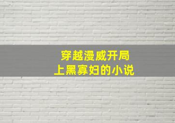 穿越漫威开局上黑寡妇的小说