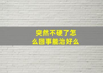 突然不硬了怎么回事能治好么