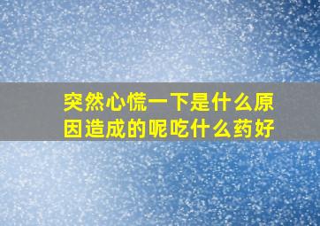 突然心慌一下是什么原因造成的呢吃什么药好