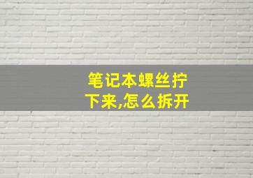 笔记本螺丝拧下来,怎么拆开