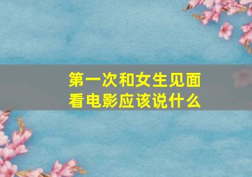 第一次和女生见面看电影应该说什么