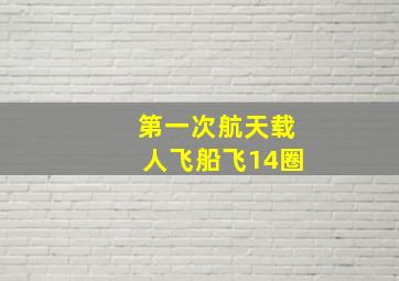 第一次航天载人飞船飞14圈