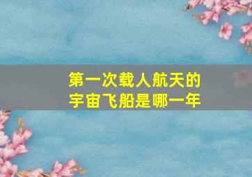 第一次载人航天的宇宙飞船是哪一年