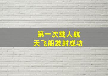 第一次载人航天飞船发射成功