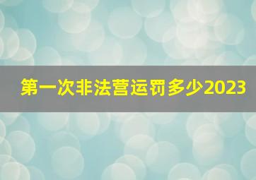 第一次非法营运罚多少2023