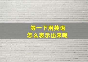 等一下用英语怎么表示出来呢