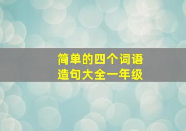 简单的四个词语造句大全一年级