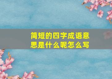 简短的四字成语意思是什么呢怎么写