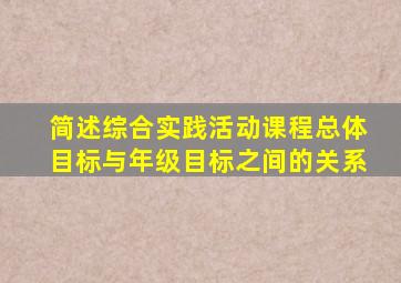 简述综合实践活动课程总体目标与年级目标之间的关系