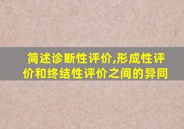 简述诊断性评价,形成性评价和终结性评价之间的异同