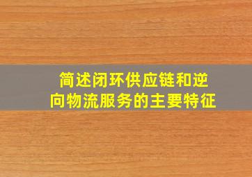 简述闭环供应链和逆向物流服务的主要特征