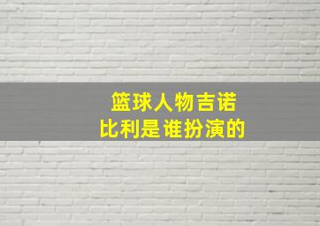 篮球人物吉诺比利是谁扮演的