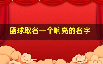 篮球取名一个响亮的名字