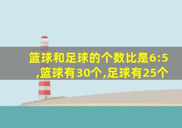 篮球和足球的个数比是6:5,篮球有30个,足球有25个