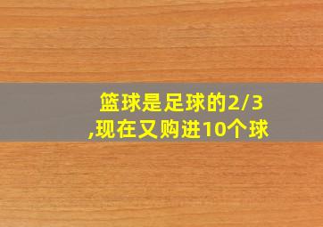 篮球是足球的2/3,现在又购进10个球