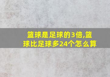 篮球是足球的3倍,篮球比足球多24个怎么算