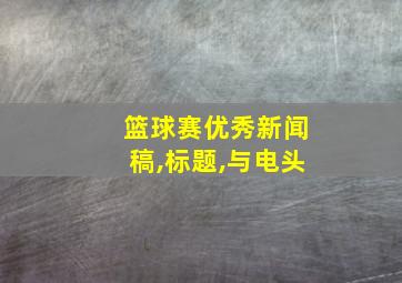 篮球赛优秀新闻稿,标题,与电头