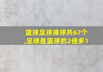 篮球足球排球共67个,足球是篮球的2倍多1