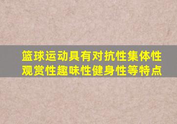 篮球运动具有对抗性集体性观赏性趣味性健身性等特点