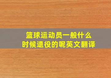 篮球运动员一般什么时候退役的呢英文翻译