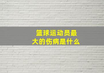 篮球运动员最大的伤病是什么