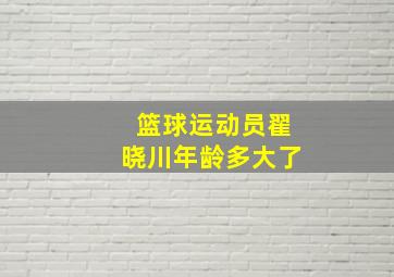 篮球运动员翟晓川年龄多大了