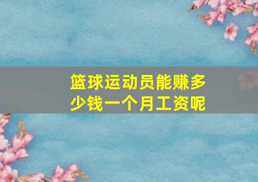 篮球运动员能赚多少钱一个月工资呢