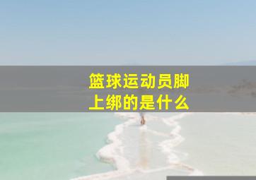 篮球运动员脚上绑的是什么