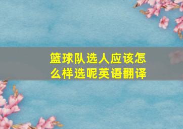 篮球队选人应该怎么样选呢英语翻译