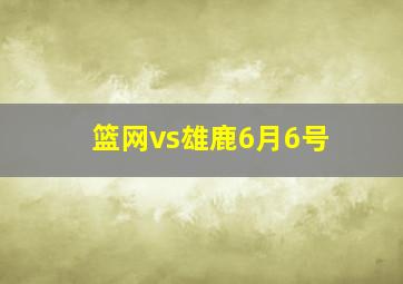 篮网vs雄鹿6月6号