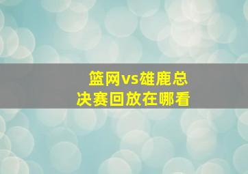 篮网vs雄鹿总决赛回放在哪看