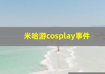 米哈游cosplay事件