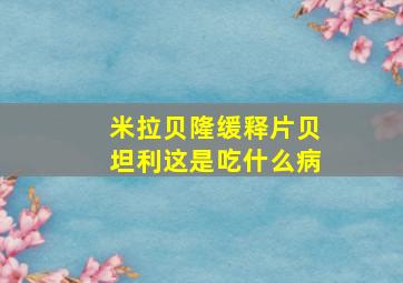 米拉贝隆缓释片贝坦利这是吃什么病