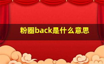 粉圈back是什么意思