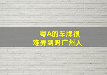 粤A的车牌很难弄到吗广州人