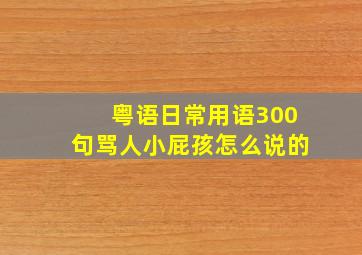 粤语日常用语300句骂人小屁孩怎么说的