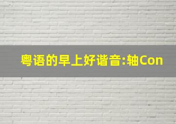 粤语的早上好谐音:轴Con