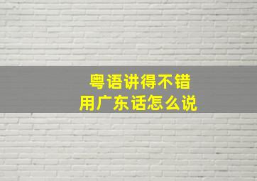 粤语讲得不错用广东话怎么说