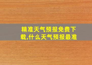 精准天气预报免费下载,什么天气预报最准