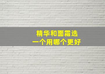 精华和面霜选一个用哪个更好