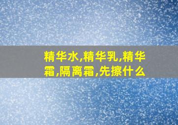 精华水,精华乳,精华霜,隔离霜,先擦什么