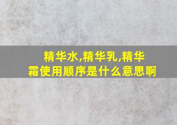 精华水,精华乳,精华霜使用顺序是什么意思啊