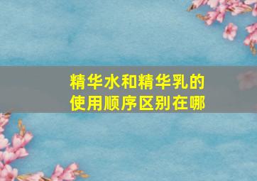 精华水和精华乳的使用顺序区别在哪