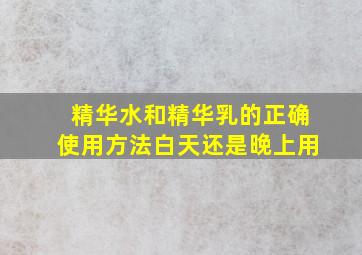 精华水和精华乳的正确使用方法白天还是晚上用