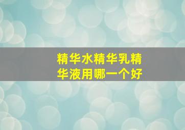 精华水精华乳精华液用哪一个好