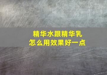 精华水跟精华乳怎么用效果好一点