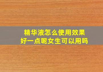 精华液怎么使用效果好一点呢女生可以用吗