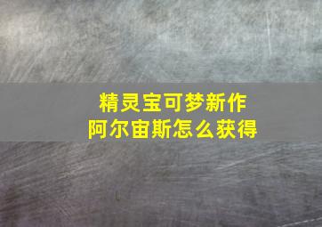 精灵宝可梦新作阿尔宙斯怎么获得