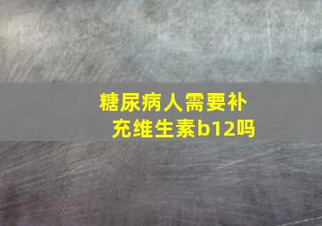 糖尿病人需要补充维生素b12吗