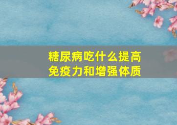 糖尿病吃什么提高免疫力和增强体质